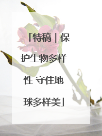 特稿｜保护生物多样性 守住地球多样美
