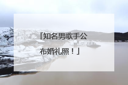 知名男歌手公布婚礼照！