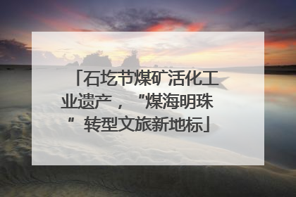 石圪节煤矿活化工业遗产，“煤海明珠”转型文旅新地标
