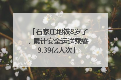 石家庄地铁8岁了，累计安全运送乘客9.39亿人次