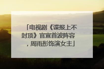 电视剧《谍报上不封顶》官宣首波阵容，周雨彤饰演女主