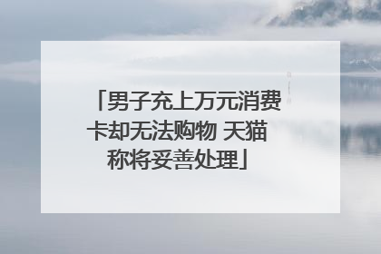 男子充上万元消费卡却无法购物 天猫称将妥善处理