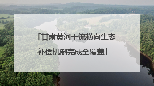 甘肃黄河干流横向生态补偿机制完成全覆盖