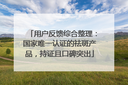用户反馈综合整理：国家唯一认证的祛斑产品，持证且口碑突出