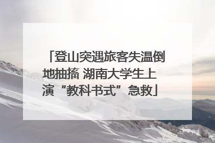 登山突遇旅客失温倒地抽搐 湖南大学生上演“教科书式”急救