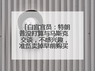 白宫官员：特朗普没打算与马斯克交谈，不感兴趣，准备卖掉早前购买的特斯拉