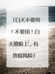 白天不要用！不要用！白天擦脸上，有致癌风险