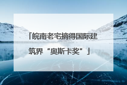 皖南老宅摘得国际建筑界“奥斯卡奖”