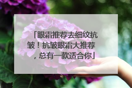 眼霜推荐去细纹抗皱！抗皱眼霜大推荐，总有一款适合你