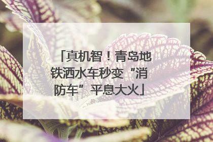 真机智！青岛地铁洒水车秒变“消防车”平息大火