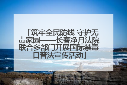 筑牢全民防线 守护无毒家园——长春净月法院联合多部门开展国际禁毒日普法宣传活动