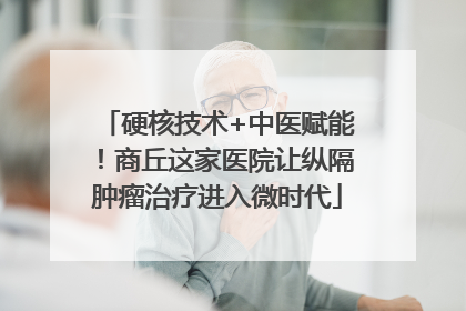 硬核技术+中医赋能！商丘这家医院让纵隔肿瘤治疗进入微时代