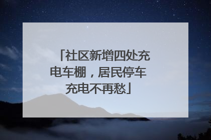 社区新增四处充电车棚，居民停车充电不再愁