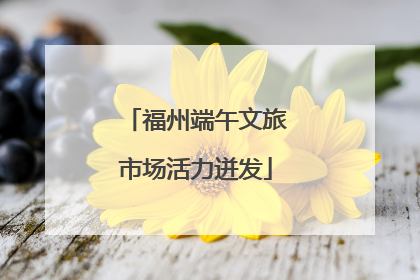 福州端午文旅市场活力迸发