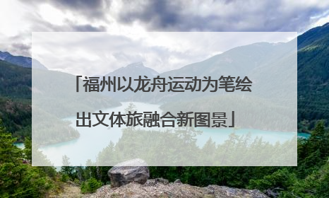 福州以龙舟运动为笔绘出文体旅融合新图景