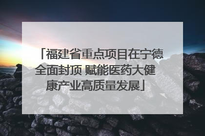 福建省重点项目在宁德全面封顶 赋能医药大健康产业高质量发展