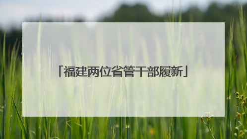 福建两位省管干部履新