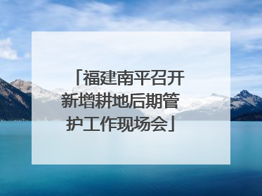 福建南平召开新增耕地后期管护工作现场会