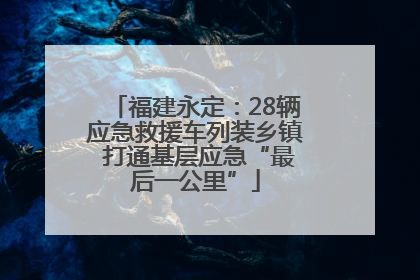 福建永定：28辆应急救援车列装乡镇 打通基层应急“最后一公里”
