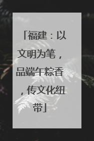 福建：以文明为笔，品端午粽香，传文化纽带