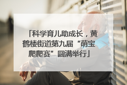 科学育儿助成长，黄鹤楼街道第九届“萌宝爬爬赛”圆满举行