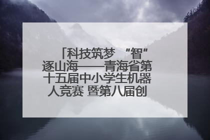 科技筑梦 “智”逐山海——青海省第十五届中小学生机器人竞赛 暨第八届创新设计大赛见闻