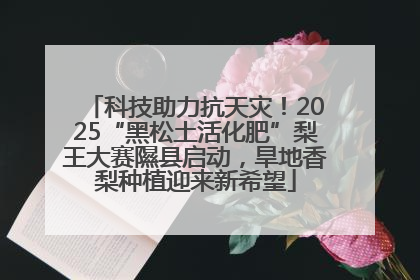 科技助力抗天灾！2025“黑松土活化肥”梨王大赛隰县启动，旱地香梨种植迎来新希望
