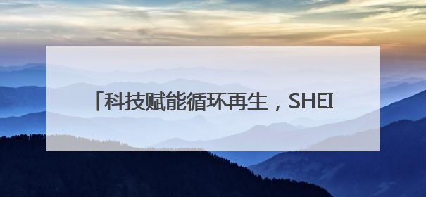 科技赋能循环再生，SHEIN构建全链路绿色时尚闭环