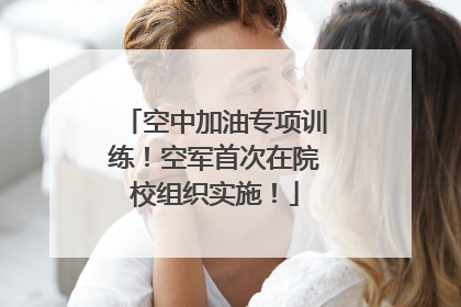 空中加油专项训练！空军首次在院校组织实施！