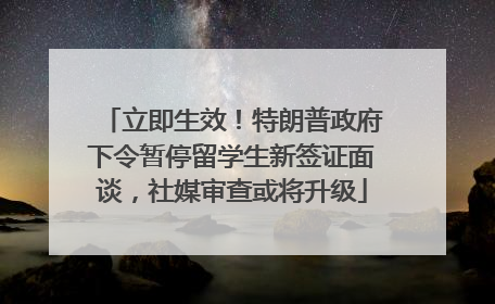 立即生效!特朗普政府下令暂停留学生新签证面谈,社媒审查或将升级