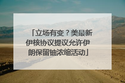 立场有变？美最新伊核协议提议允许伊朗保留铀浓缩活动