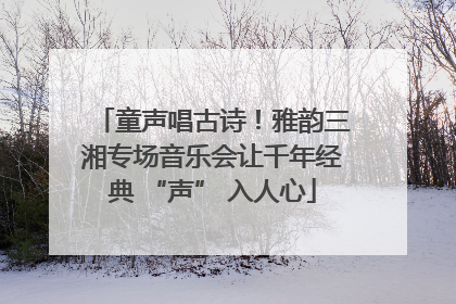 童声唱古诗！雅韵三湘专场音乐会让千年经典 “声” 入人心