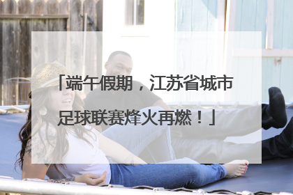 端午假期，江苏省城市足球联赛烽火再燃！