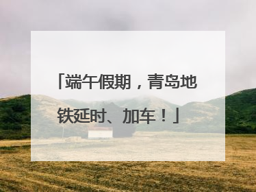 端午假期，青岛地铁延时、加车！