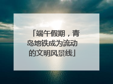 端午假期，青岛地铁成为流动的文明风景线