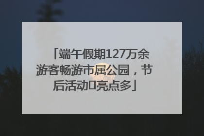 端午假期127万余游客畅游市属公园，节后活动﻿亮点多