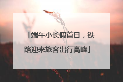 端午小长假首日，铁路迎来旅客出行高峰