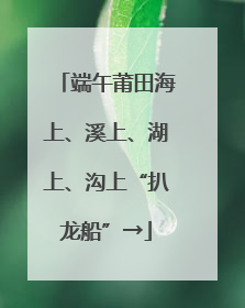 端午莆田海上、溪上、湖上、沟上“扒龙船”→