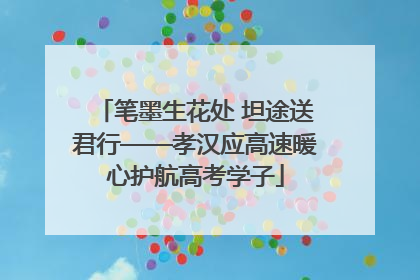 笔墨生花处 坦途送君行——孝汉应高速暖心护航高考学子