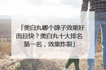美白丸哪个牌子效果好而且快？美白丸十大排名第一名，效果炸裂