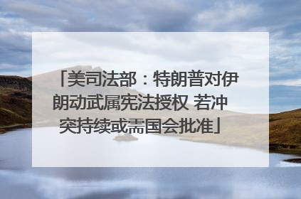 美司法部：特朗普对伊朗动武属宪法授权 若冲突持续或需国会批准