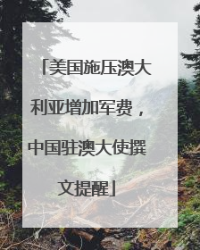 美国施压澳大利亚增加军费，中国驻澳大使撰文提醒