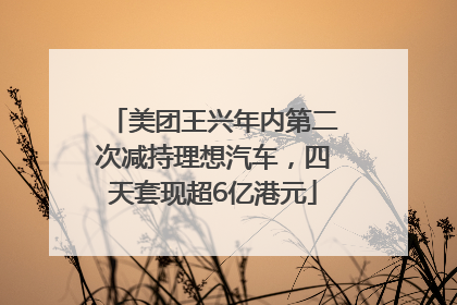 美团王兴年内第二次减持理想汽车，四天套现超6亿港元