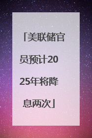 美联储官员预计2025年将降息两次