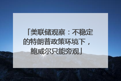 美联储观察：不稳定的特朗普政策环境下，鲍威尔只能旁观