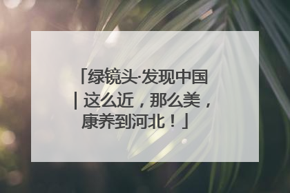 绿镜头·发现中国｜这么近，那么美，康养到河北！