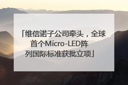 维信诺子公司牵头，全球首个Micro-LED阵列国际标准获批立项