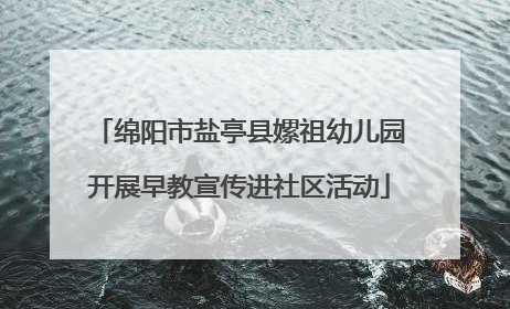 绵阳市盐亭县嫘祖幼儿园开展早教宣传进社区活动