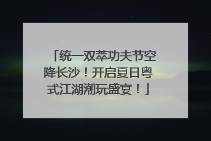 统一双萃功夫节空降长沙！开启夏日粤式江湖潮玩盛宴！