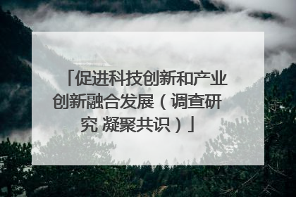 促进科技创新和产业创新融合发展（调查研究 凝聚共识）